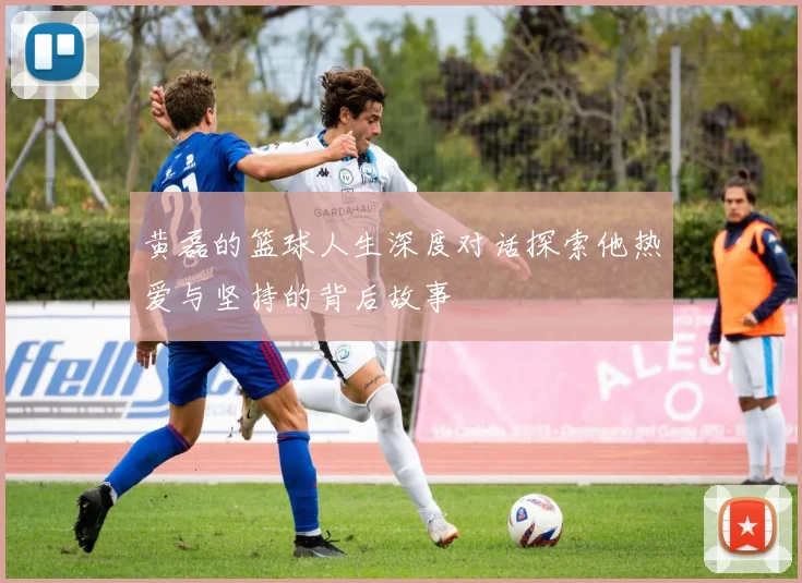 黄磊的篮球人生深度对话探索他热爱与坚持的背后故事