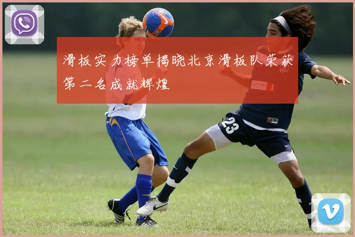 滑板实力榜单揭晓北京滑板队荣获第二名成就辉煌