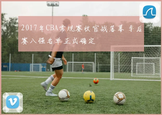 2017年CBA常规赛收官战落幕 季后赛八强名单正式确定