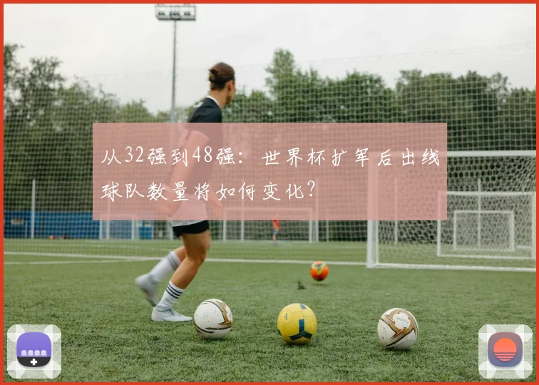 从32强到48强：世界杯扩军后出线球队数量将如何变化？