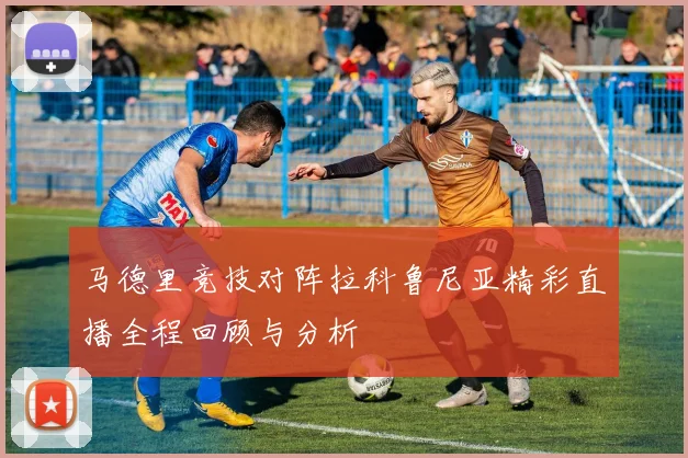 马德里竞技对阵拉科鲁尼亚精彩直播全程回顾与分析
