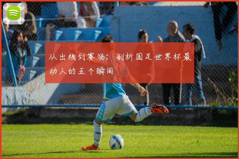 从出线到赛场：剖析国足世界杯最动人的五个瞬间