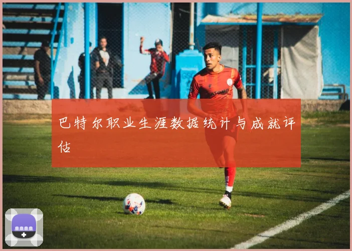 巴特尔职业生涯数据统计与成就评估