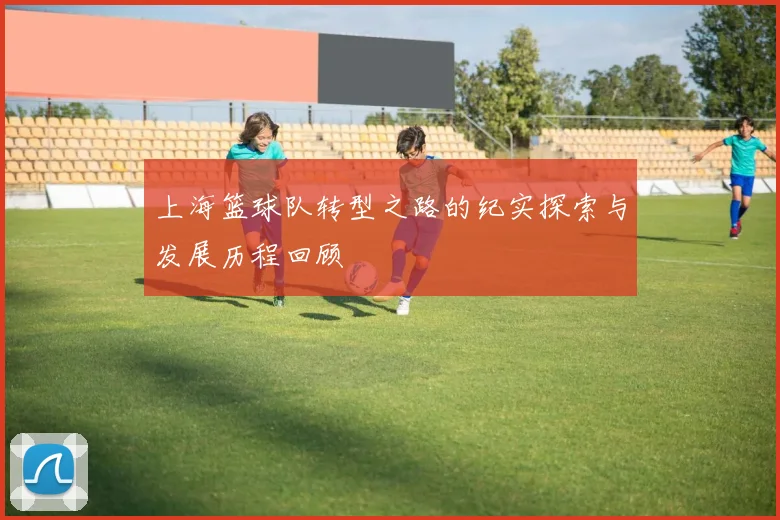 上海篮球队转型之路的纪实探索与发展历程回顾