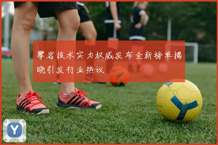 攀岩技术实力权威发布全新榜单揭晓引发行业热议