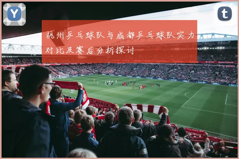 杭州乒乓球队与成都乒乓球队实力对比及赛后分析探讨