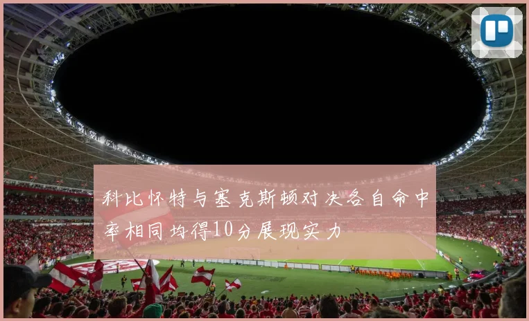科比怀特与塞克斯顿对决各自命中率相同均得10分展现实力