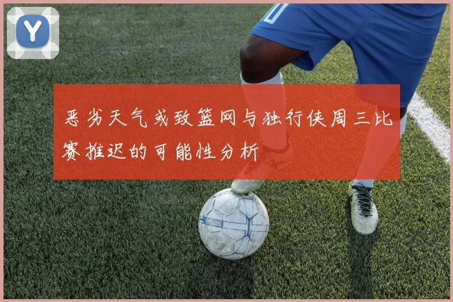 恶劣天气或致篮网与独行侠周三比赛推迟的可能性分析