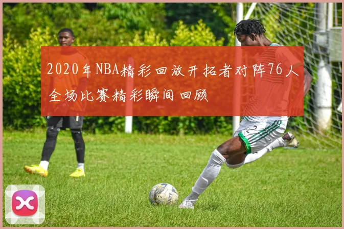 2020年NBA精彩回放开拓者对阵76人全场比赛精彩瞬间回顾