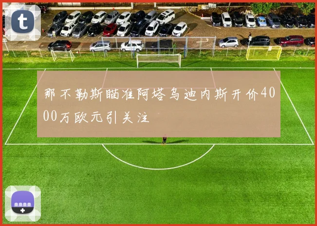 那不勒斯瞄准阿塔乌迪内斯开价4000万欧元引关注