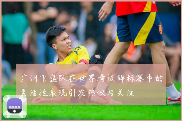 广州飞盘队在世界滑板锦标赛中的灵活性表现引发热议与关注