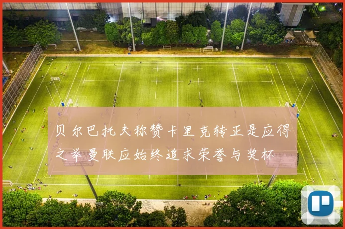 贝尔巴托夫称赞卡里克转正是应得之举曼联应始终追求荣誉与奖杯