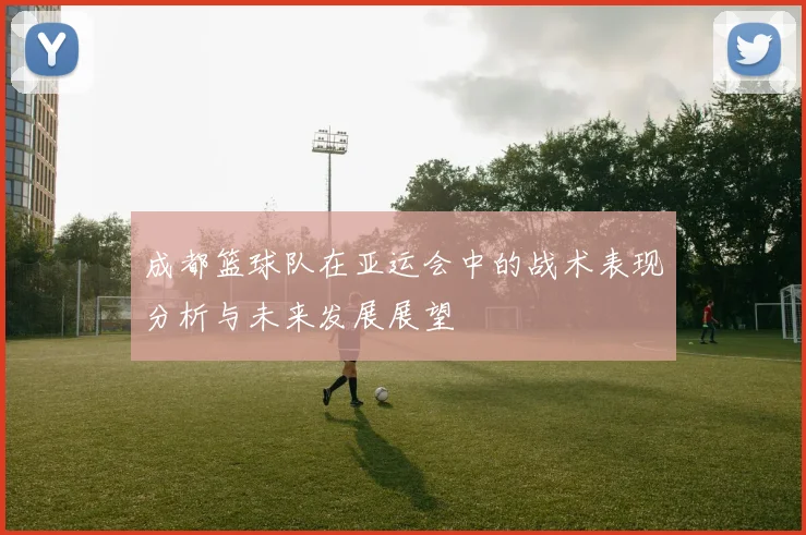 成都篮球队在亚运会中的战术表现分析与未来发展展望