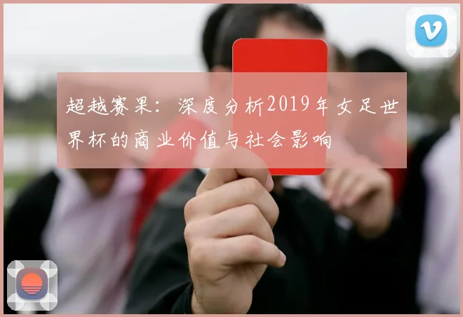 超越赛果：深度分析2019年女足世界杯的商业价值与社会影响