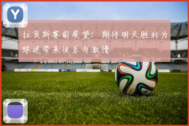 拉莫斯赛前展望：期待明天胜利为球迷带来快乐与激情
